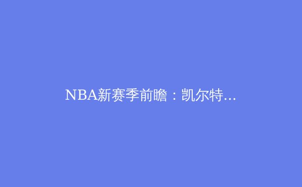 NBA新赛季前瞻：凯尔特人能否卫冕？掘金、雄鹿虎视眈眈 - 4