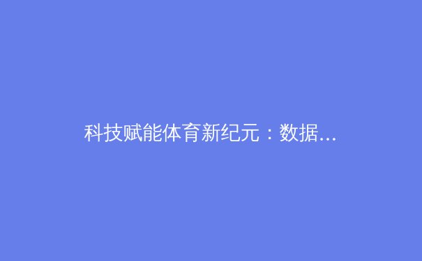 科技赋能体育新纪元：数据分析如何重塑现代竞技格局