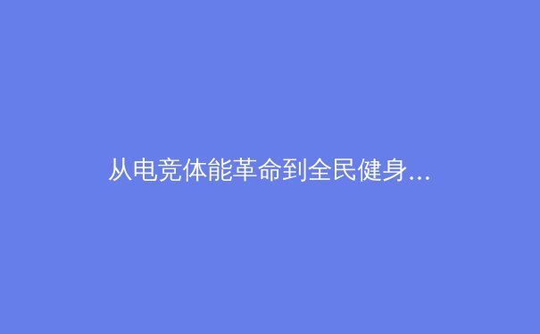 从电竞体能革命到全民健身热潮：数字时代体育生态的深度重构 - 2