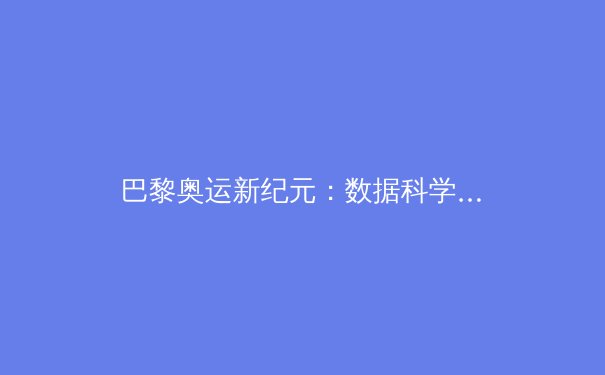 巴黎奥运新纪元：数据科学与运动生理学如何重塑竞技体育格局