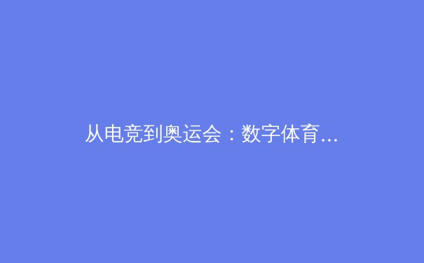 从电竞到奥运会：数字体育如何重塑现代竞技格局 - 4